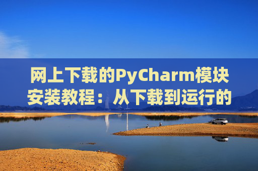 网上下载的PyCharm模块安装教程：从下载到运行的全流程